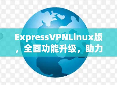 ExpressVPNLinux版,全面功能升级,助力通信领域智能化发展 ExpressVPNLinux版,全面功能升级,助力通信领域智能化发展