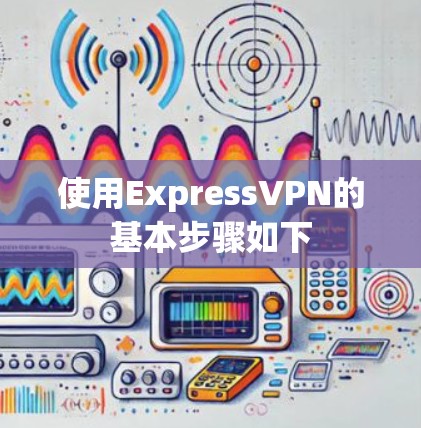 使用ExpressVPN的基本步骤如下