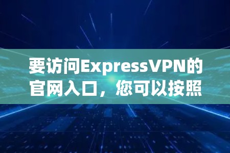 要访问ExpressVPN的官网入口，您可以按照以下步骤操作