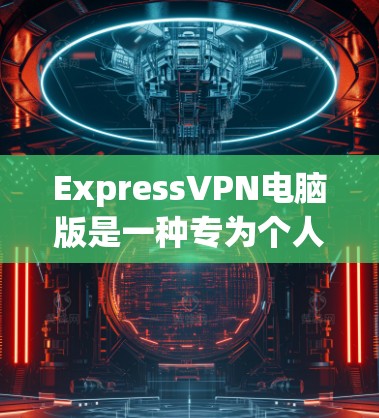 ExpressVPN电脑版是一种专为个人用户设计的VPN软件,旨在提供安全、便捷的VPN服务。以下是获取和使用ExpressVPN电脑版的步骤说明