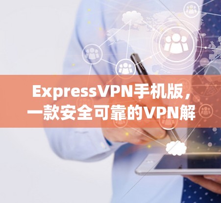 ExpressVPN手机版，一款安全可靠的VPN解决方案