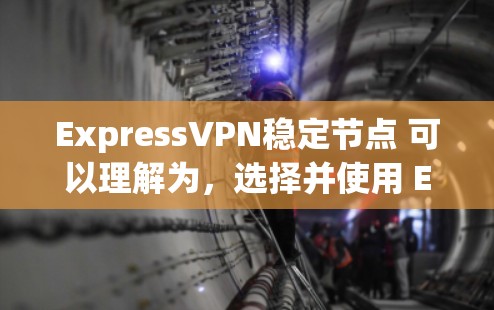 ExpressVPN稳定节点 可以理解为，选择并使用 ExpressVPN 并且关注其服务器或节点的稳定性和可靠性和安全性。以下是一些关键点和建议