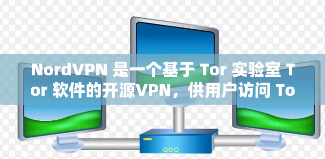 NordVPN 是一个基于 Tor 实验室 Tor 软件的开源VPN，供用户访问 Tor 网络。以下是关于 NordVPN的详细评测