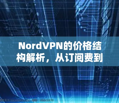 NordVPN的价格结构解析，从订阅费到维护费的全面分析