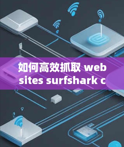 如何高效抓取 websites surfshark client 下载技术 如何高效抓取 websites surfshark client 下载技术
