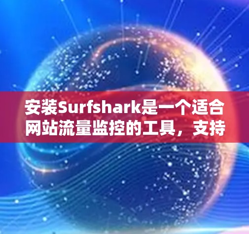 安装Surfshark是一个适合网站流量监控的工具，支持Windows、Mac和Linux。以下是详细的安装步骤