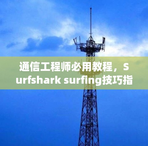 通信工程师必用教程，Surfshark surfing技巧指南