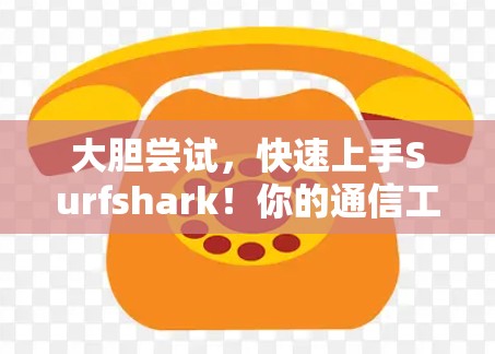 大胆尝试，快速上手Surfshark！你的通信工具就在这里！