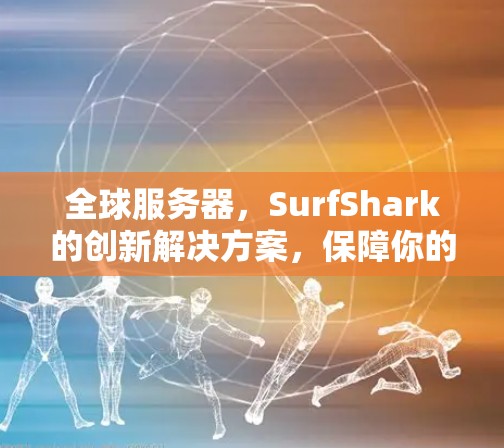 全球服务器,SurfShark的创新解决方案,保障你的数据安全与网络体验