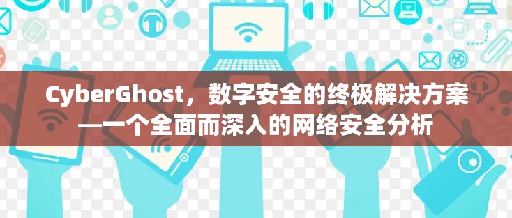 CyberGhost，数字安全的终极解决方案—一个全面而深入的网络安全分析