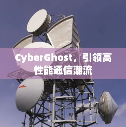 CyberGhost，引领高性能通信潮流