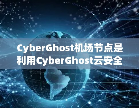 CyberGhost机场节点是利用CyberGhost云安全技术在机场使用的云服务平台的一部分，旨在保护机场数据和资源的安全性。以下是对该技术的详细解释