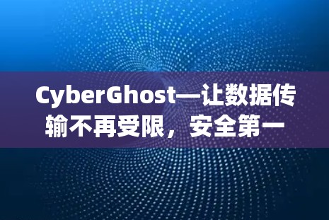CyberGhost—让数据传输不再受限，安全第一的通信解决方案
