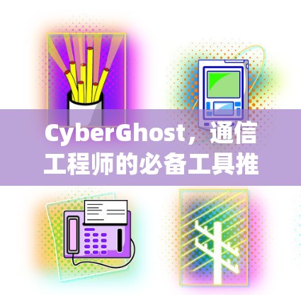 CyberGhost，通信工程师的必备工具推荐