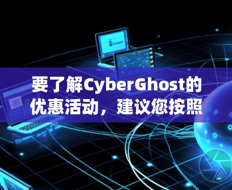 要了解CyberGhost的优惠活动，建议您按照以下步骤操作