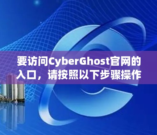 要访问CyberGhost官网的入口,请按照以下步骤操作
