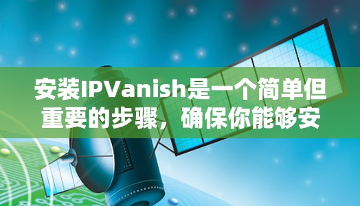 安装IPVanish是一个简单但重要的步骤,确保你能够安全地访问互联网。以下是一个清晰的安装步骤指南 安装IPVanish是一个简单但重要的步骤,确保你能够安全地访问互联网。以下是一个清晰的安装步骤指南