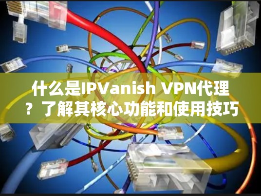 什么是IPVanish VPN代理？了解其核心功能和使用技巧