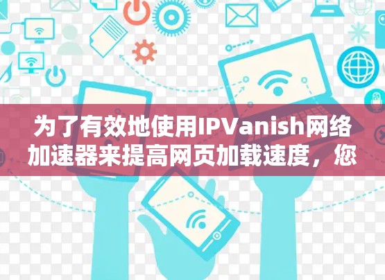 为了有效地使用IPVanish网络加速器来提高网页加载速度,您可以按照以下步骤进行操作