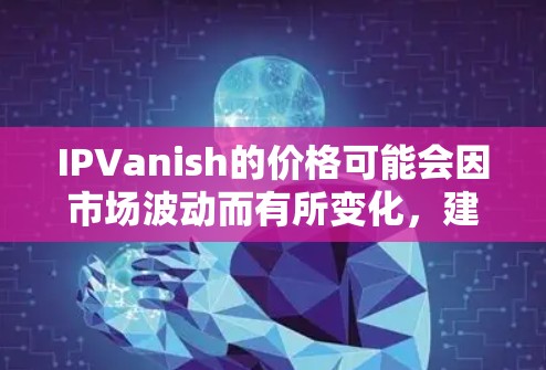 IPVanish的价格可能会因市场波动而有所变化，建议您通过以下渠道获取最新信息