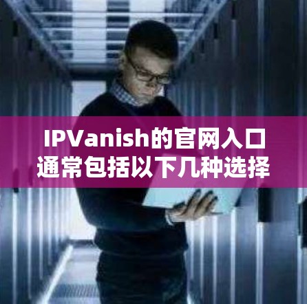 IPVanish的官网入口通常包括以下几种选择
