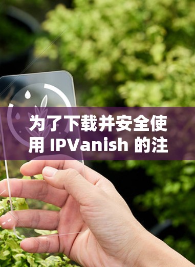 为了下载并安全使用 IPVanish 的注册码，您可以按照以下步骤操作