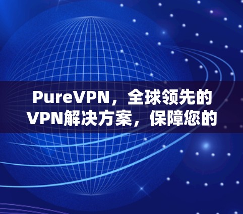PureVPN,全球领先的VPN解决方案,保障您的网络安全与隐私