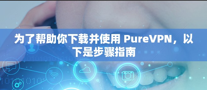 为了帮助你下载并使用 PureVPN,以下是步骤指南