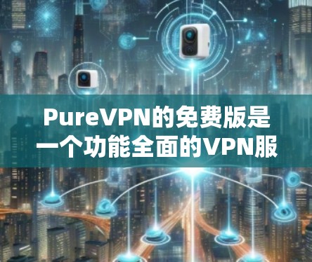 PureVPN的免费版是一个功能全面的VPN服务,适合个人用户。以下是其主要特点 PureVPN的免费版是一个功能全面的VPN服务,适合个人用户。以下是其主要特点