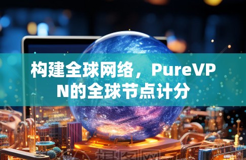 构建全球网络,PureVPN的全球节点计分