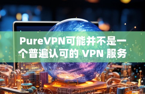 PureVPN可能并不是一个普遍认可的 VPN 服务名称,或者是某个特定服务的别名。如果你指的是 PureVPN,它可能是一个针对特定场景或需求的 VPN 服务,但并不属于主流或知名的 VPN 服务 PureVPN可能并不是一个普遍认可的 VPN 服务名称,或者是某个特定服务的别名。如果你指的是 PureVPN,它可能是一个针对特定场景或需求的 VPN 服务,但并不属于主流或知名的 VPN 服务
