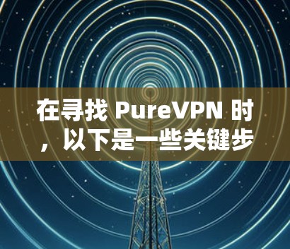 在寻找 PureVPN 时，以下是一些关键步骤和推荐