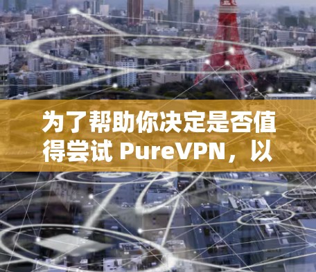 为了帮助你决定是否值得尝试 PureVPN，以下是综合考虑的因素和建议