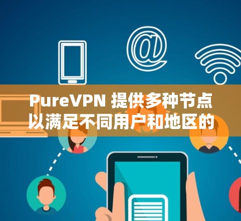PureVPN 提供多种节点以满足不同用户和地区的安全需求。以下是其主要节点的总结