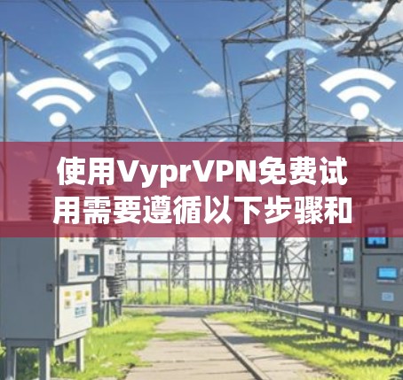 使用VyprVPN免费试用需要遵循以下步骤和注意事项
