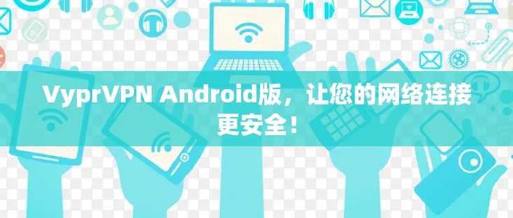 VyprVPN Android版,让您的网络连接更安全!