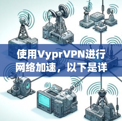 使用VyprVPN进行网络加速,以下是详细的步骤指南 使用VyprVPN进行网络加速,以下是详细的步骤指南