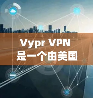 Vypr VPN 是一个由美国的 Vypr 公司开发的无服务器VPN服务,旨在提供安全、可靠和易于使用的VPN连接。它的官方地址可以在其官方网站上找到,通常为
