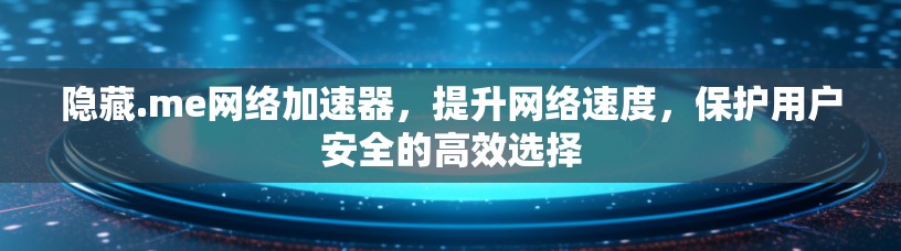 隐藏.me网络加速器,提升网络速度,保护用户安全的高效选择