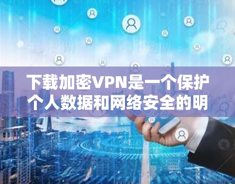 下载加密VPN是一个保护个人数据和网络安全的明智选择。以下是一步步的建议,帮助你有效地开始下载和使用加密VPN