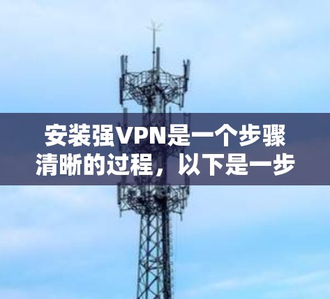 安装强VPN是一个步骤清晰的过程,以下是一步步的指南