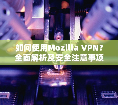 如何使用Mozilla VPN?全面解析及安全注意事项 如何使用Mozilla VPN?全面解析及安全注意事项