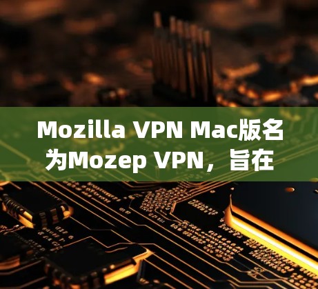 Mozilla VPN Mac版名为Mozep VPN,旨在提供一个安全且高效的VPN功能,支持Mac设备。以下是安装和使用步骤