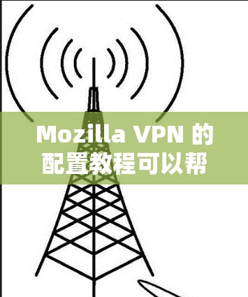 Mozilla VPN 的配置教程可以帮助用户安全地使用这个 VPN 解决方案。以下是一个详细的步骤指南,帮助用户顺利配置和使用