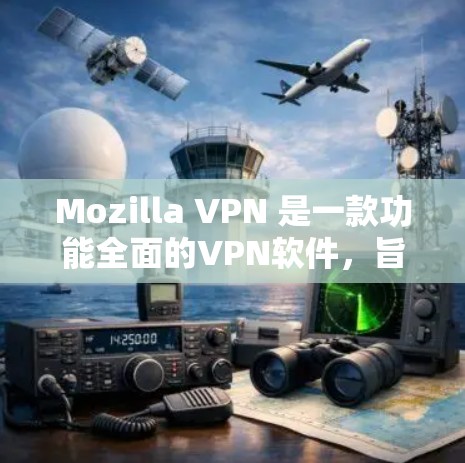 Mozilla VPN 是一款功能全面的VPN软件，旨在提供安全、高效、易用的VPN体验。以下是对其进行全面评价的总结