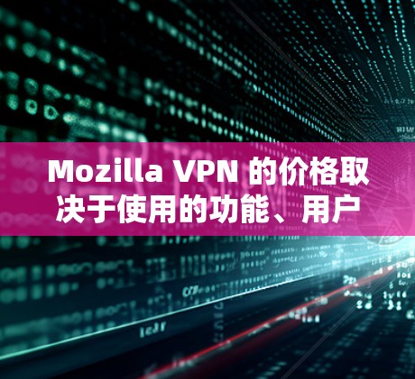 Mozilla VPN 的价格取决于使用的功能、用户数量和是否采用免费版或付费版。以下是详细的总结和建议