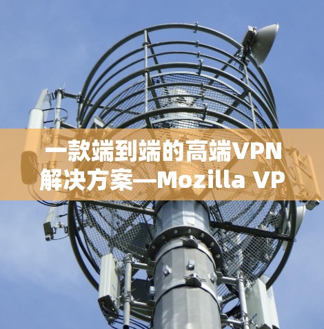 一款端到端的高端VPN解决方案—Mozilla VPN高速VPN