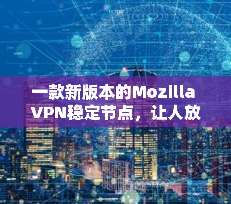 一款新版本的Mozilla VPN稳定节点，让人放心