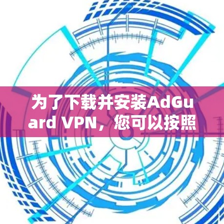 为了下载并安装AdGuard VPN，您可以按照以下步骤进行操作