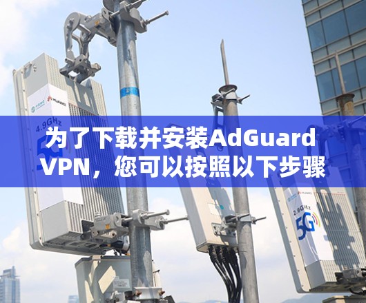 为了下载并安装AdGuard VPN，您可以按照以下步骤操作